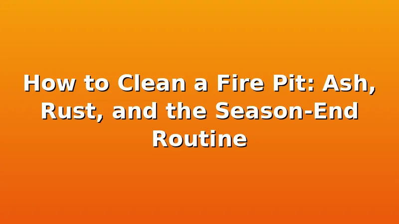 How to Clean a Fire Pit: Ash, Rust, and the Season-End Routine - FiresideVibe review with measurements and honest opinion